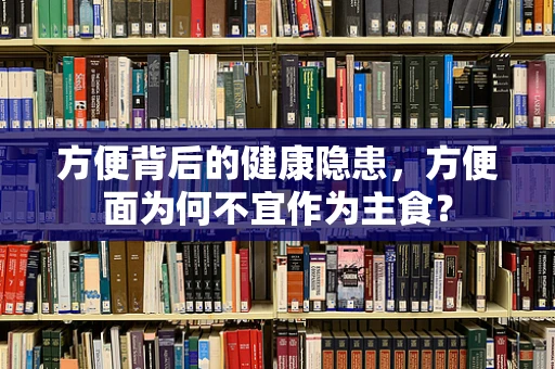 方便背后的健康隐患，方便面为何不宜作为主食？