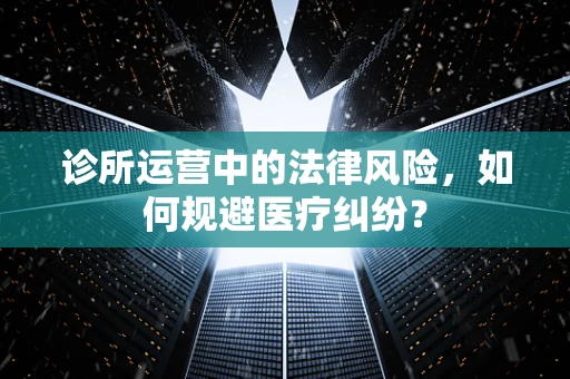 诊所运营中的法律风险，如何规避医疗纠纷？