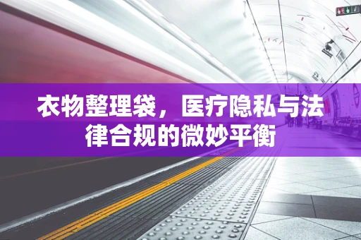 衣物整理袋，医疗隐私与法律合规的微妙平衡