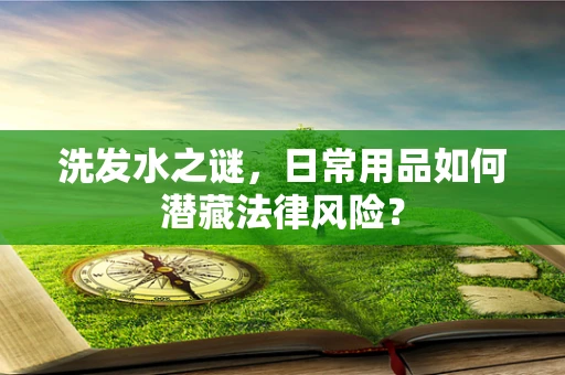 洗发水之谜，日常用品如何潜藏法律风险？