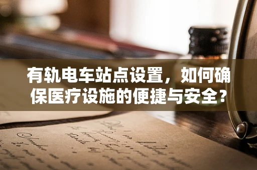 有轨电车站点设置，如何确保医疗设施的便捷与安全？