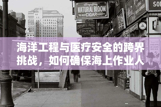 海洋工程与医疗安全的跨界挑战，如何确保海上作业人员的健康与安全？