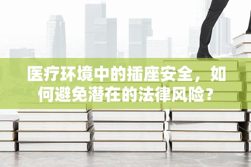 医疗环境中的插座安全，如何避免潜在的法律风险？