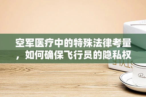 空军医疗中的特殊法律考量，如何确保飞行员的隐私权与公共健康安全平衡？