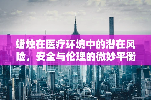 蜡烛在医疗环境中的潜在风险，安全与伦理的微妙平衡