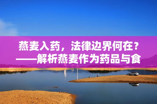 燕麦入药，法律边界何在？——解析燕麦作为药品与食品的法律界限