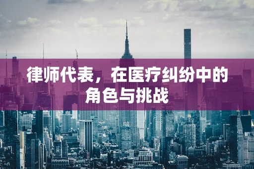 律师代表，在医疗纠纷中的角色与挑战