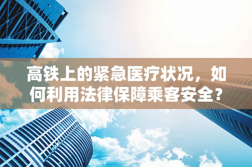 高铁上的紧急医疗状况，如何利用法律保障乘客安全？