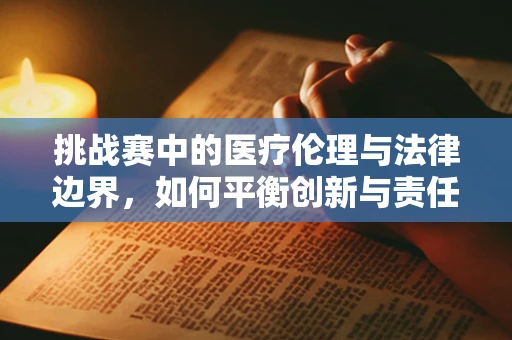 挑战赛中的医疗伦理与法律边界，如何平衡创新与责任？