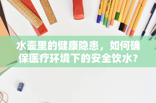 水壶里的健康隐患，如何确保医疗环境下的安全饮水？