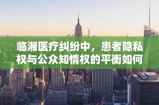 临湘医疗纠纷中，患者隐私权与公众知情权的平衡如何实现？