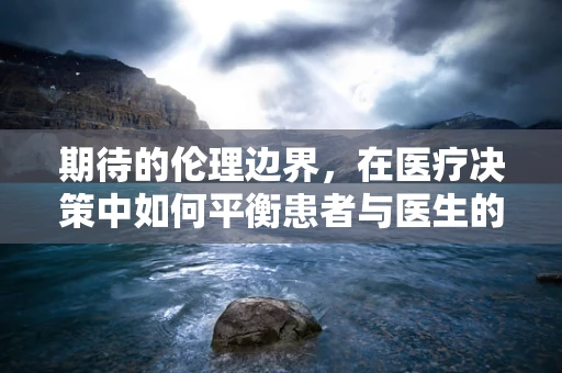 期待的伦理边界，在医疗决策中如何平衡患者与医生的期待？
