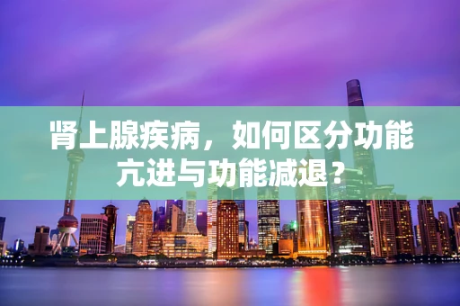 肾上腺疾病，如何区分功能亢进与功能减退？