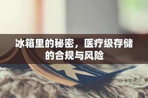 冰箱里的秘密，医疗级存储的合规与风险