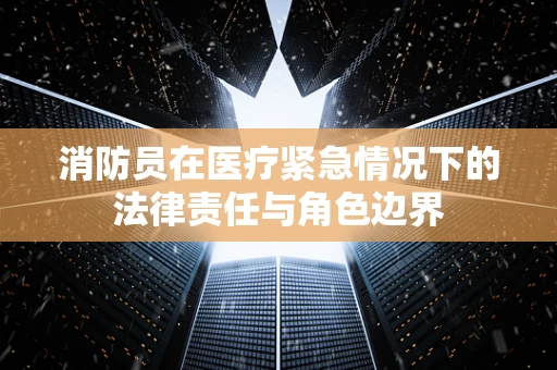 消防员在医疗紧急情况下的法律责任与角色边界