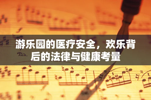 游乐园的医疗安全，欢乐背后的法律与健康考量