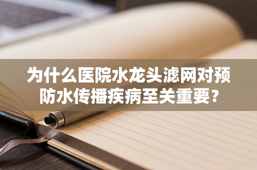 为什么医院水龙头滤网对预防水传播疾病至关重要？