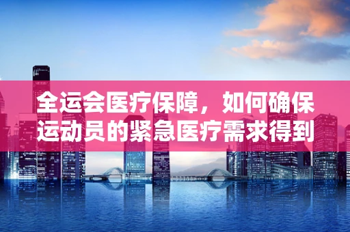 全运会医疗保障，如何确保运动员的紧急医疗需求得到快速响应？