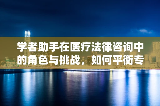 学者助手在医疗法律咨询中的角色与挑战，如何平衡专业性与技术辅助？