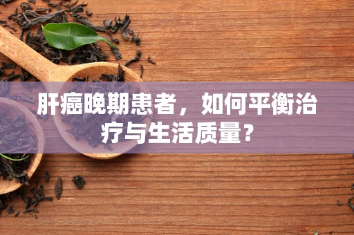 肝癌晚期患者，如何平衡治疗与生活质量？