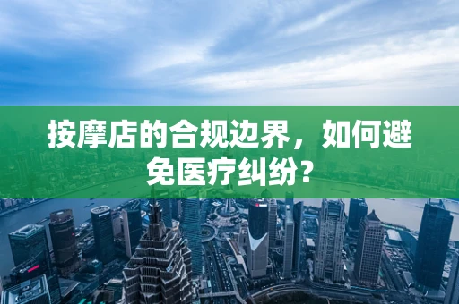 按摩店的合规边界，如何避免医疗纠纷？