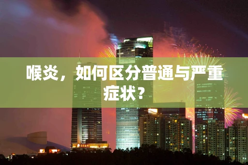 喉炎，如何区分普通与严重症状？