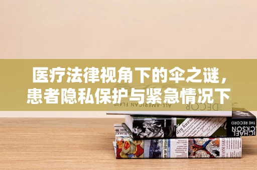 医疗法律视角下的伞之谜，患者隐私保护与紧急情况下的合理使用