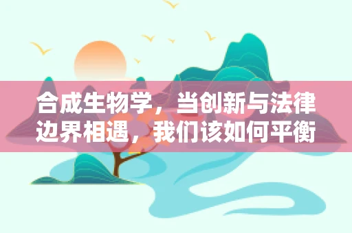 合成生物学，当创新与法律边界相遇，我们该如何平衡？