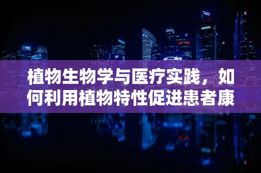 植物生物学与医疗实践，如何利用植物特性促进患者康复？