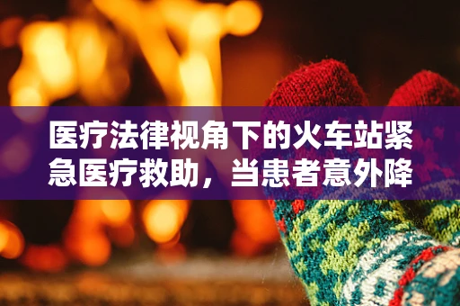 医疗法律视角下的火车站紧急医疗救助，当患者意外降临