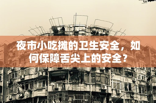 夜市小吃摊的卫生安全，如何保障舌尖上的安全？