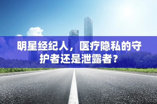 明星经纪人，医疗隐私的守护者还是泄露者？