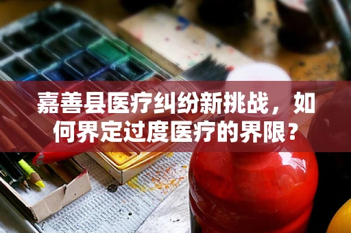 嘉善县医疗纠纷新挑战，如何界定过度医疗的界限？