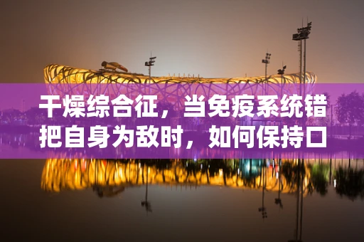 干燥综合征，当免疫系统错把自身为敌时，如何保持口腔与眼部的湿润？