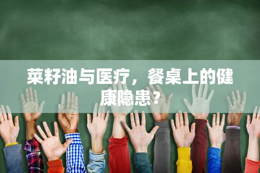 菜籽油与医疗，餐桌上的健康隐患？