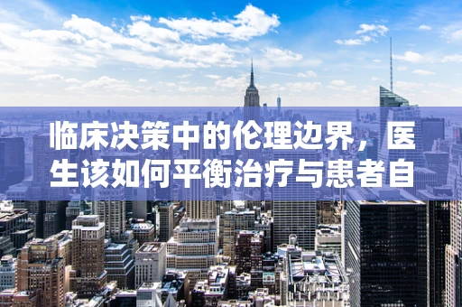 临床决策中的伦理边界，医生该如何平衡治疗与患者自主权？