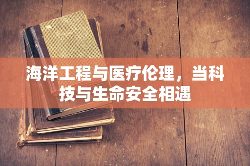 海洋工程与医疗伦理，当科技与生命安全相遇