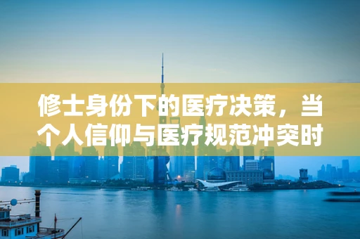 修士身份下的医疗决策，当个人信仰与医疗规范冲突时，应如何抉择？