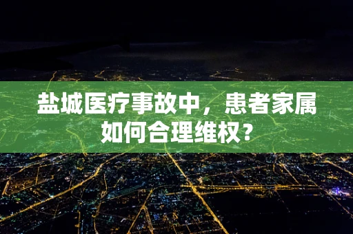盐城医疗事故中，患者家属如何合理维权？