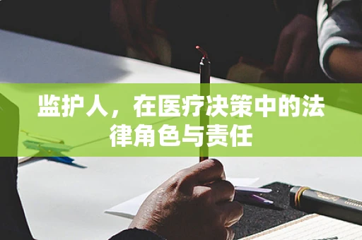 监护人，在医疗决策中的法律角色与责任