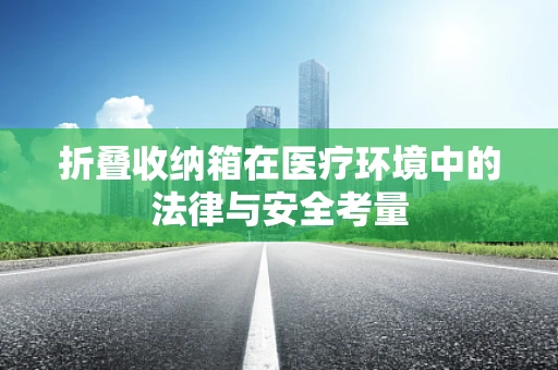折叠收纳箱在医疗环境中的法律与安全考量