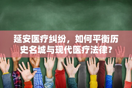 延安医疗纠纷，如何平衡历史名城与现代医疗法律？