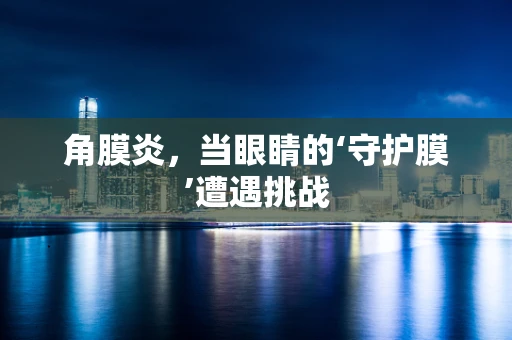 角膜炎，当眼睛的‘守护膜’遭遇挑战