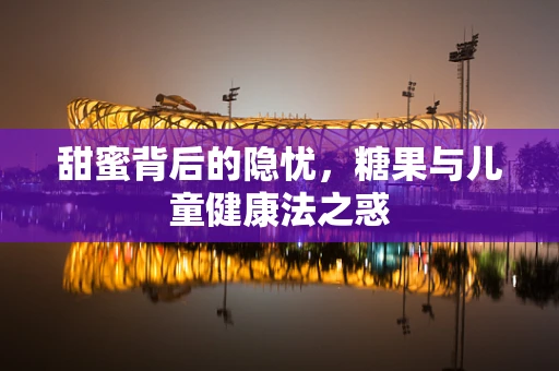 甜蜜背后的隐忧，糖果与儿童健康法之惑