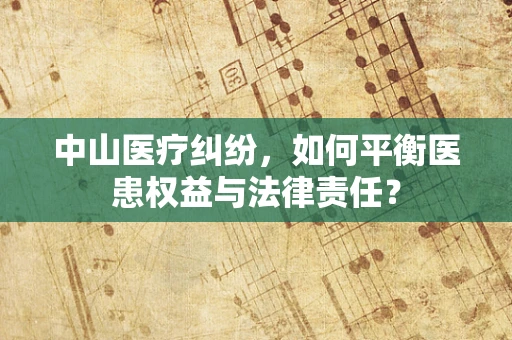 中山医疗纠纷，如何平衡医患权益与法律责任？