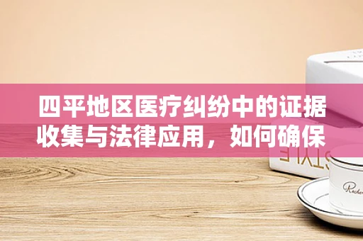 四平地区医疗纠纷中的证据收集与法律应用，如何确保患者权益？