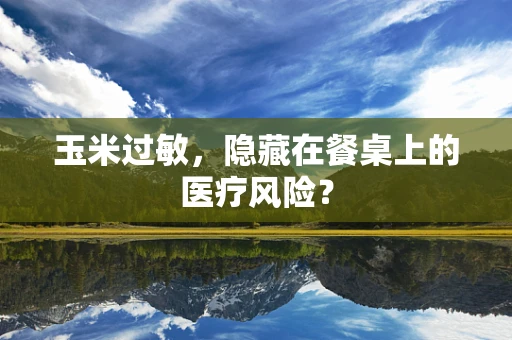玉米过敏，隐藏在餐桌上的医疗风险？