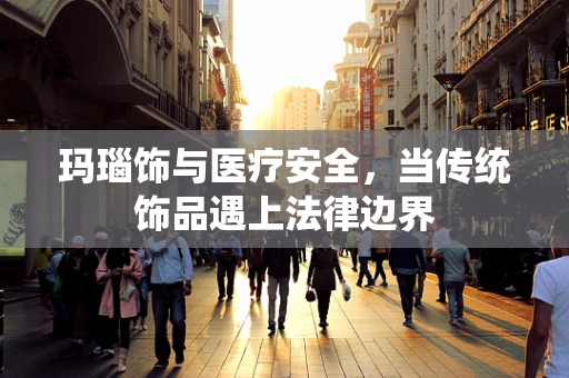玛瑙饰与医疗安全，当传统饰品遇上法律边界