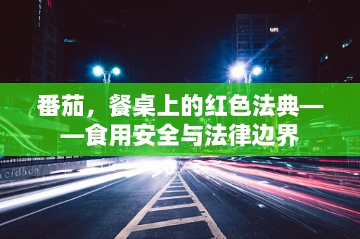 番茄，餐桌上的红色法典——食用安全与法律边界
