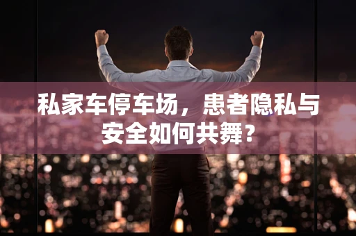 私家车停车场，患者隐私与安全如何共舞？